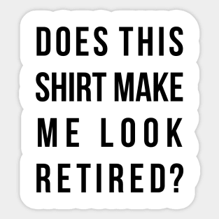 Does this shirt make me look retired funny t-shird Sticker